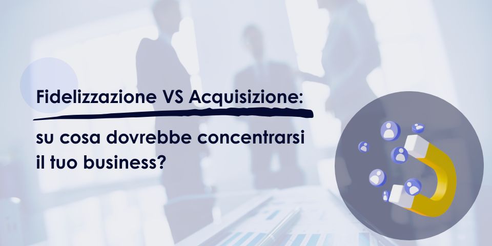 Fidelizzazione VS acquisizione: su cosa dovrebbe concentrarsi il tuo business?